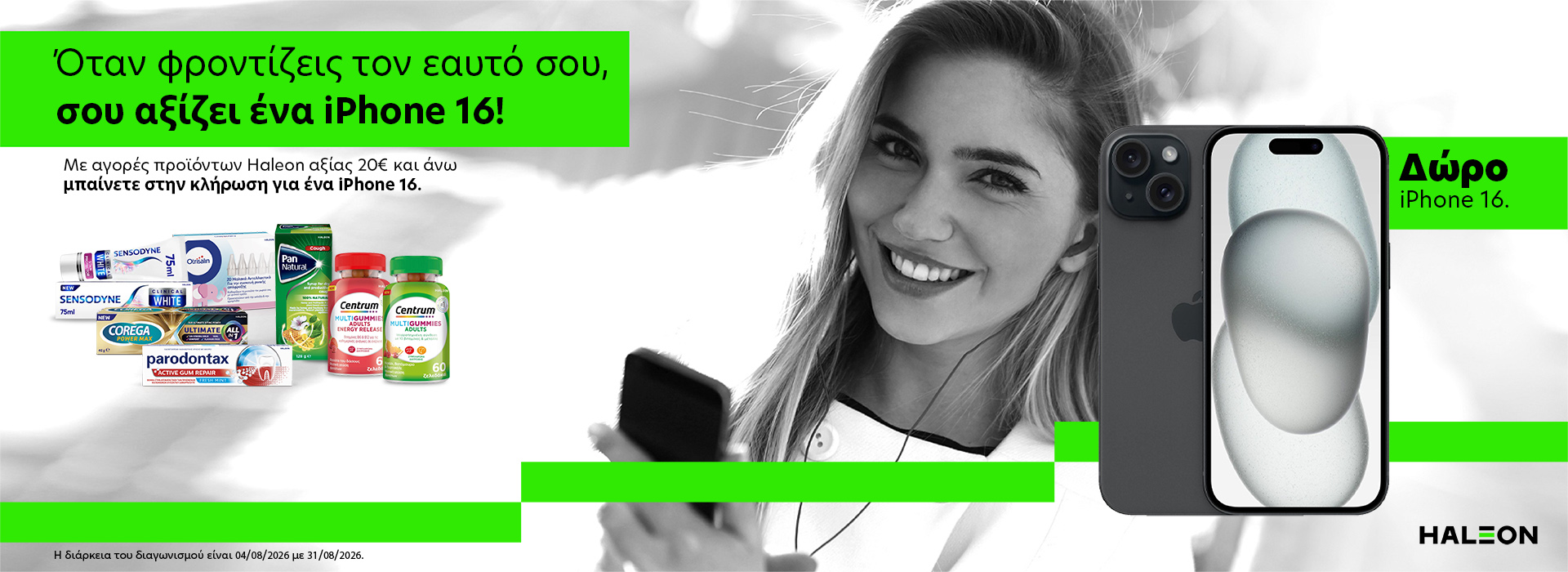 Με αγορές προϊόντων HALEON αξίας 20€ και πάνω,ΔΩΡΟ Apple iPhone 16 128GB Black!Η κλήρωση για την ανάδειξη του νικητή θα πραγματοποιηθεί με τον Αριθμό Απόδειξης από τις αγορές σας! Ο Διαγωνισμός λήγει στις 31/08/2026!